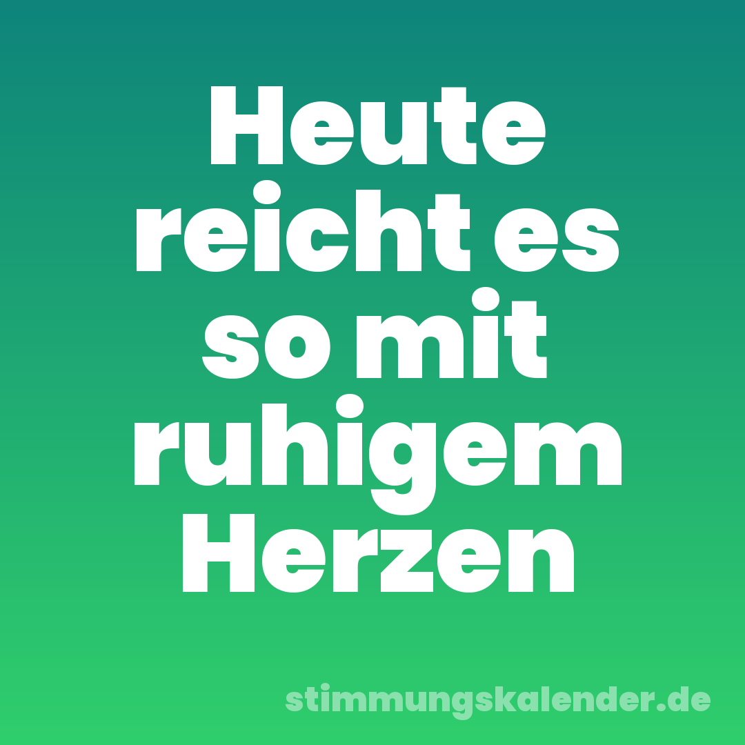 Heute reicht es so mit ruhigem Herzen