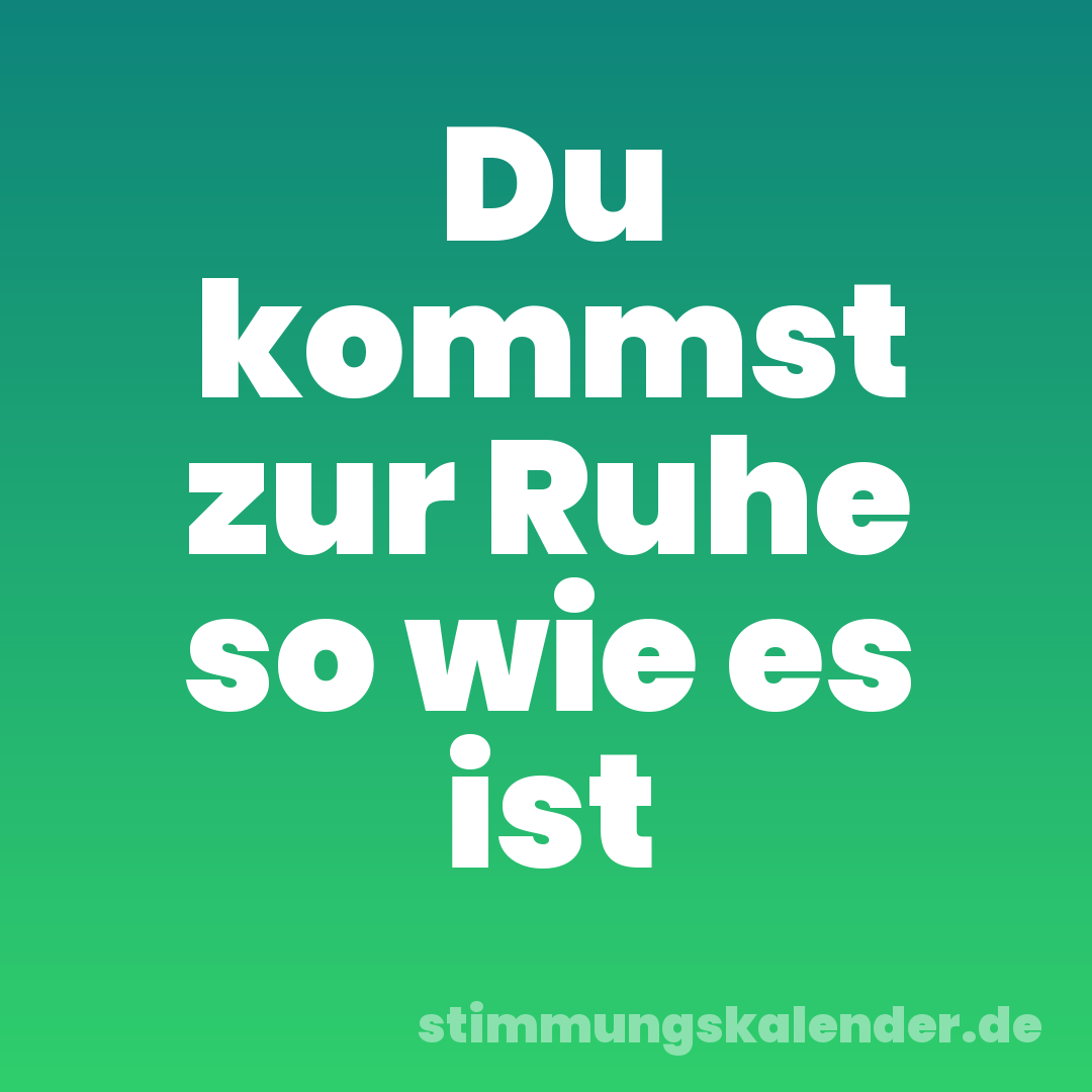 Du kommst zur Ruhe so wie es ist