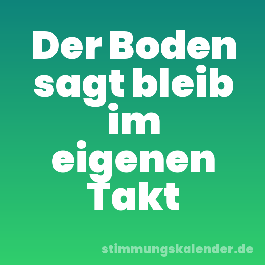 Der Boden sagt bleib im eigenen Takt