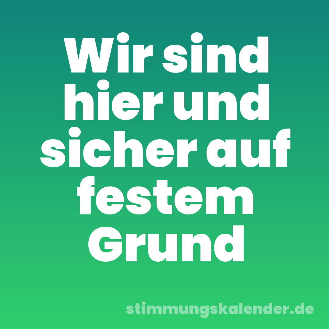 Wir sind hier und sicher auf festem Grund