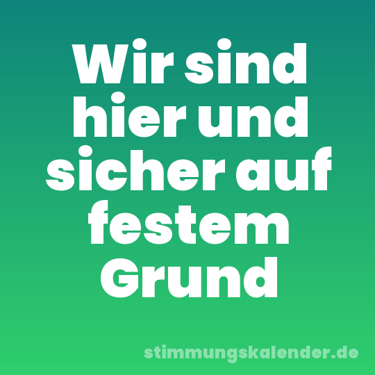 Wir sind hier und sicher auf festem Grund