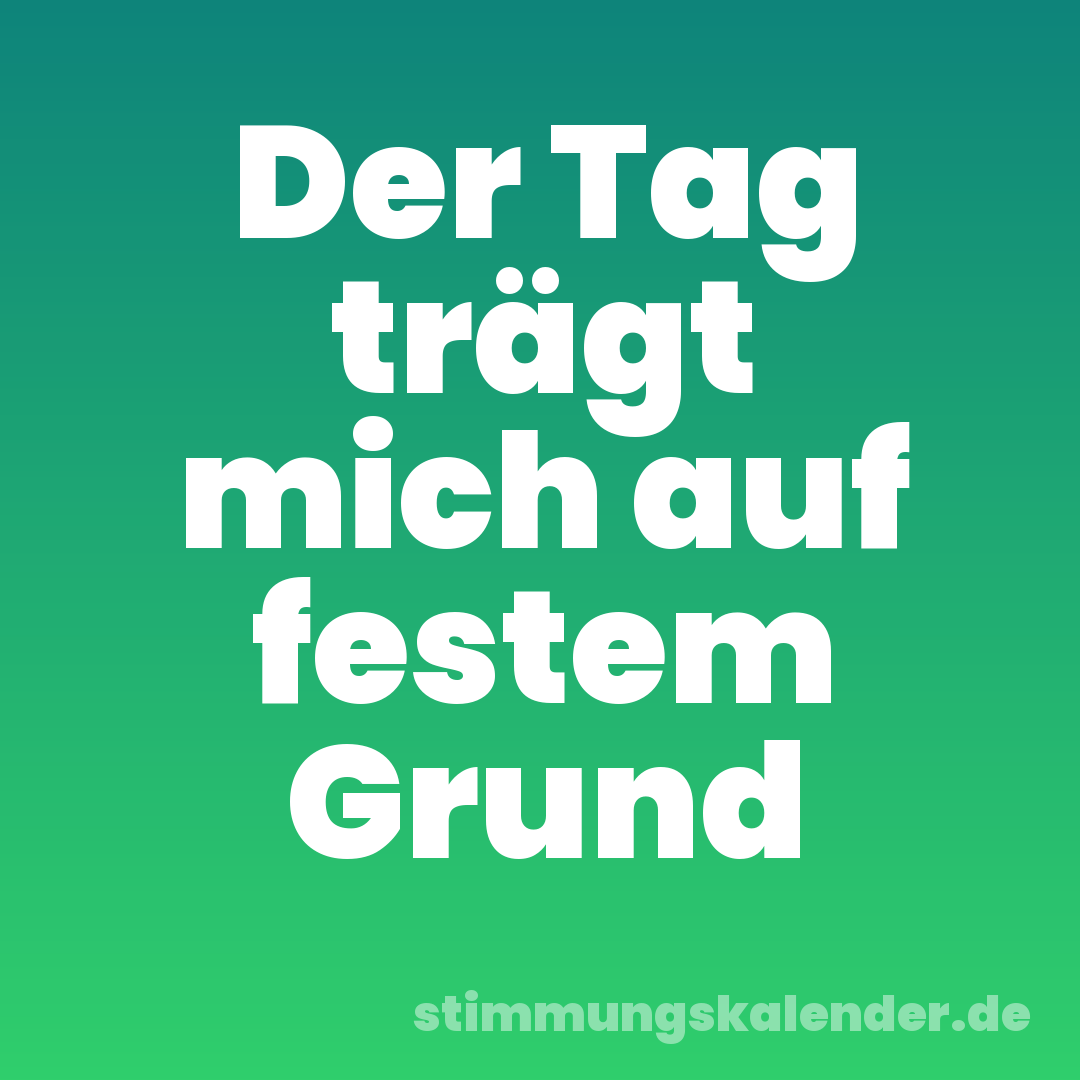 Der Tag trägt mich auf festem Grund