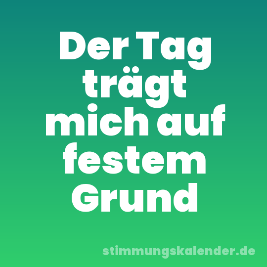 Der Tag trägt mich auf festem Grund