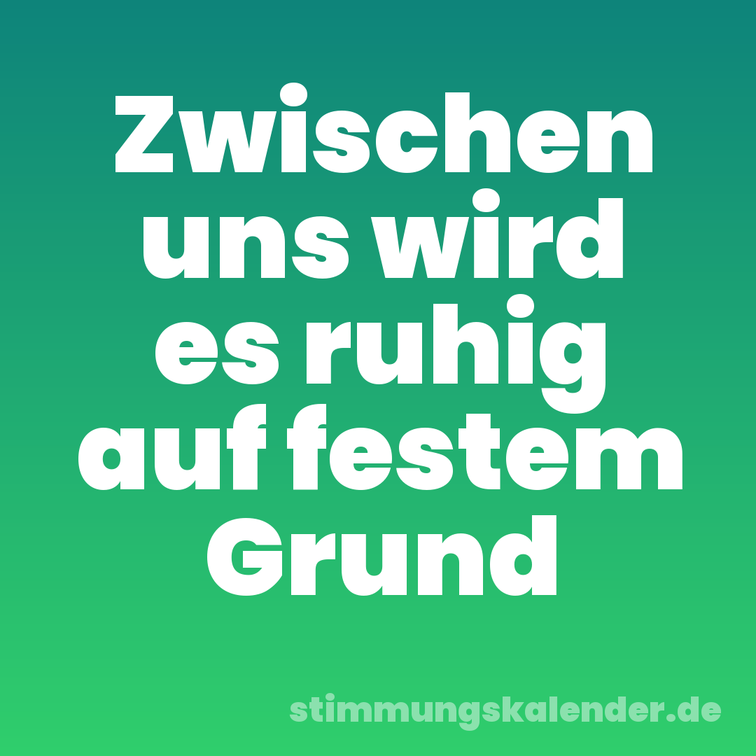 Zwischen uns wird es ruhig auf festem Grund
