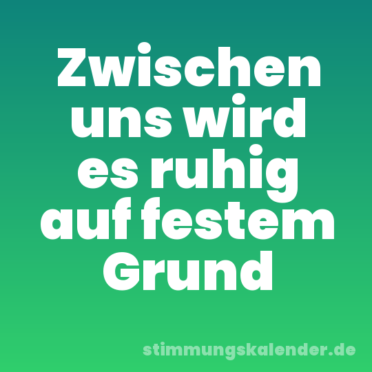 Zwischen uns wird es ruhig auf festem Grund