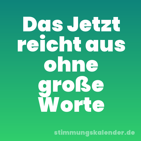 Das Jetzt reicht aus ohne große Worte