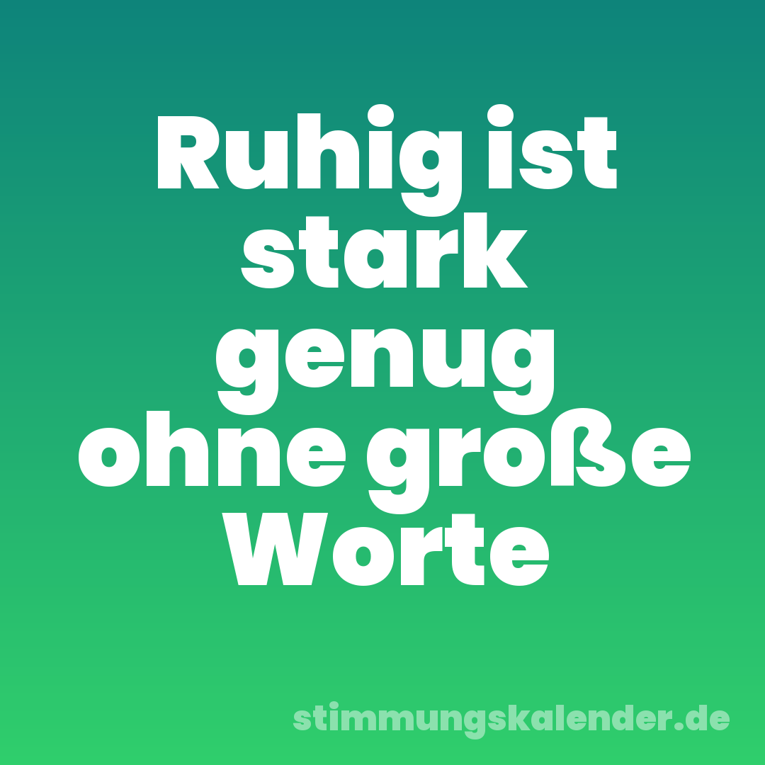 Ruhig ist stark genug ohne große Worte