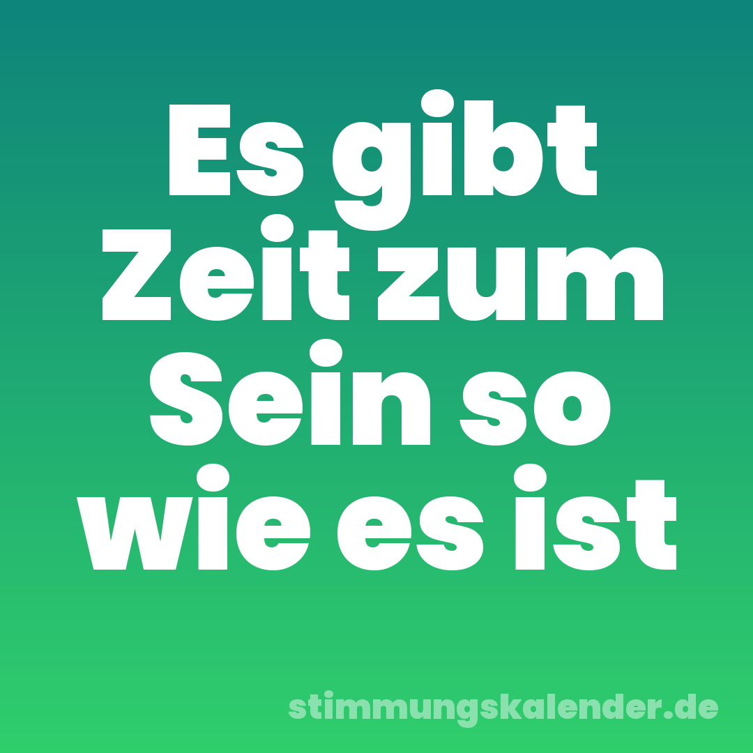 Es gibt Zeit zum Sein so wie es ist