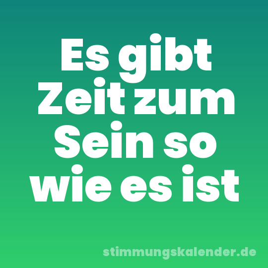 Es gibt Zeit zum Sein so wie es ist