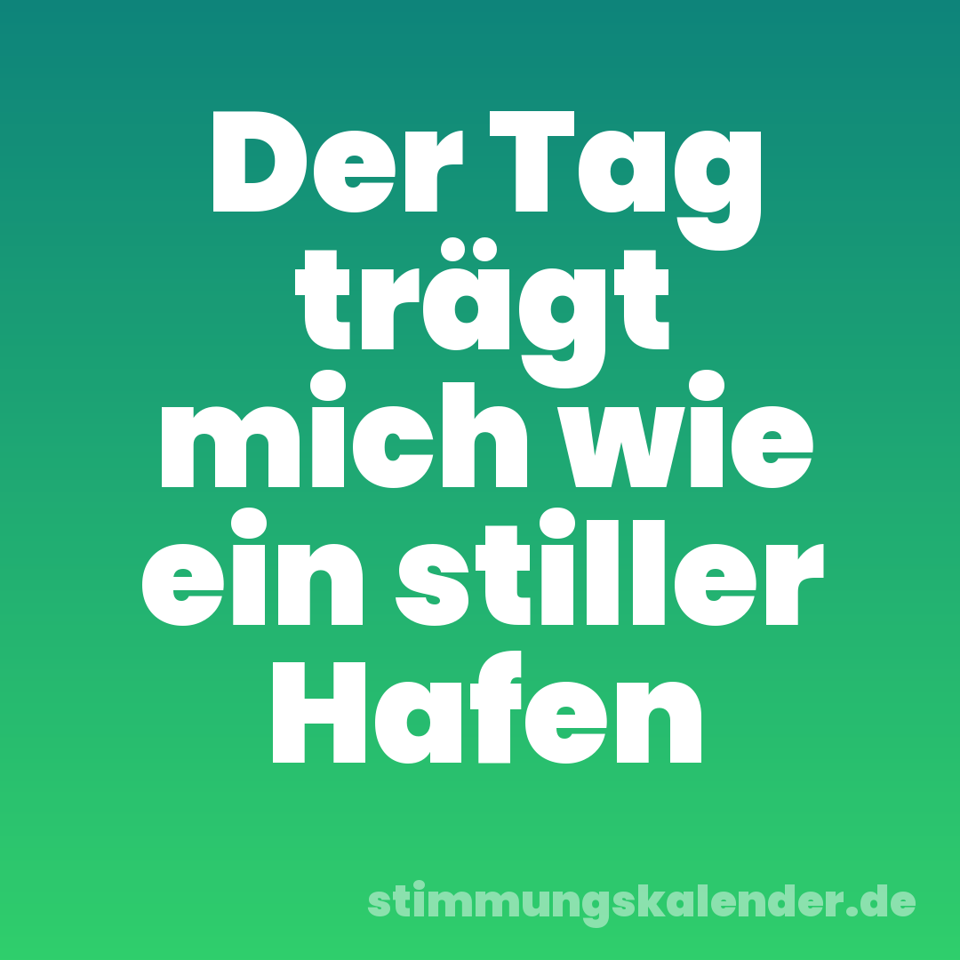 Der Tag trägt mich wie ein stiller Hafen