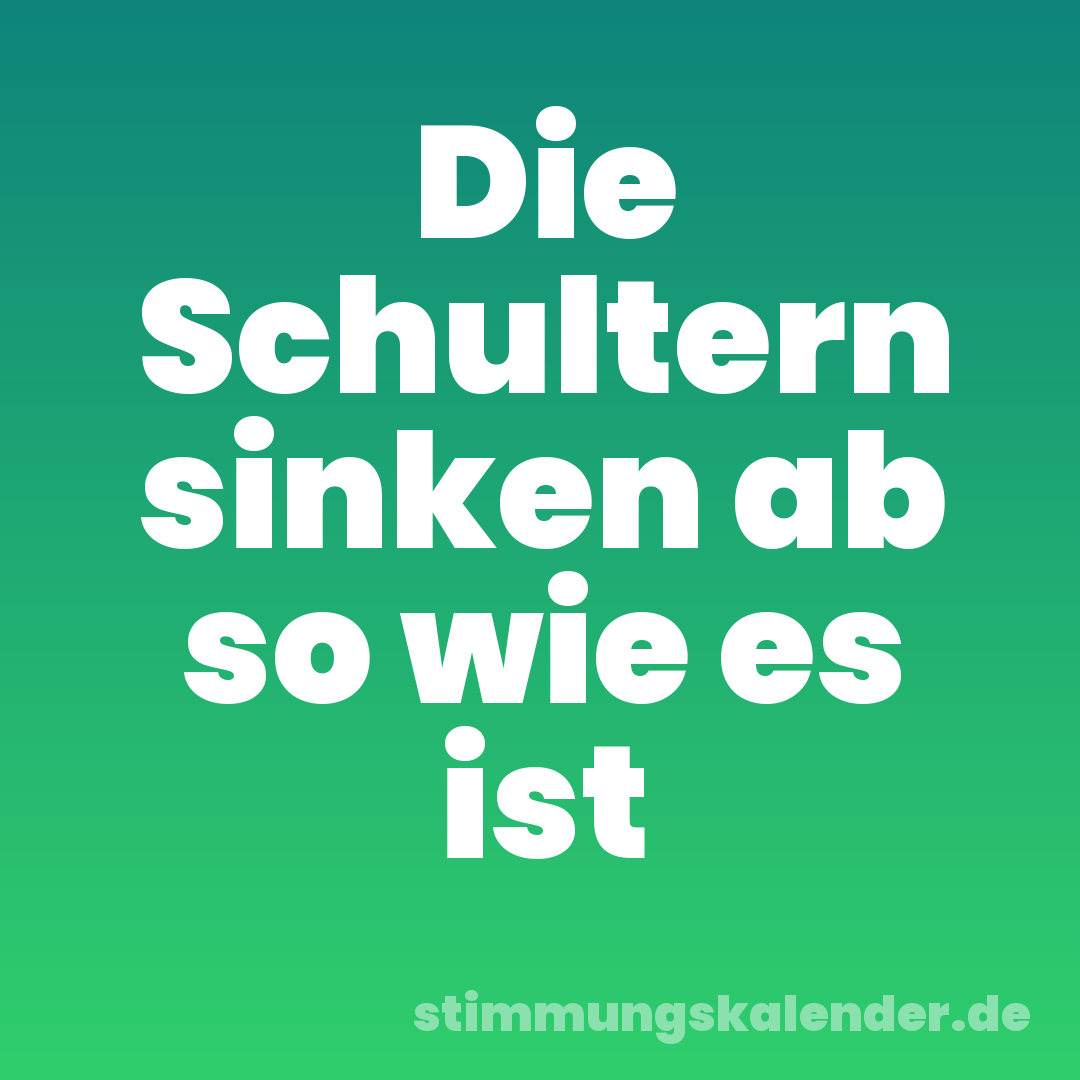 Die Schultern sinken ab so wie es ist
