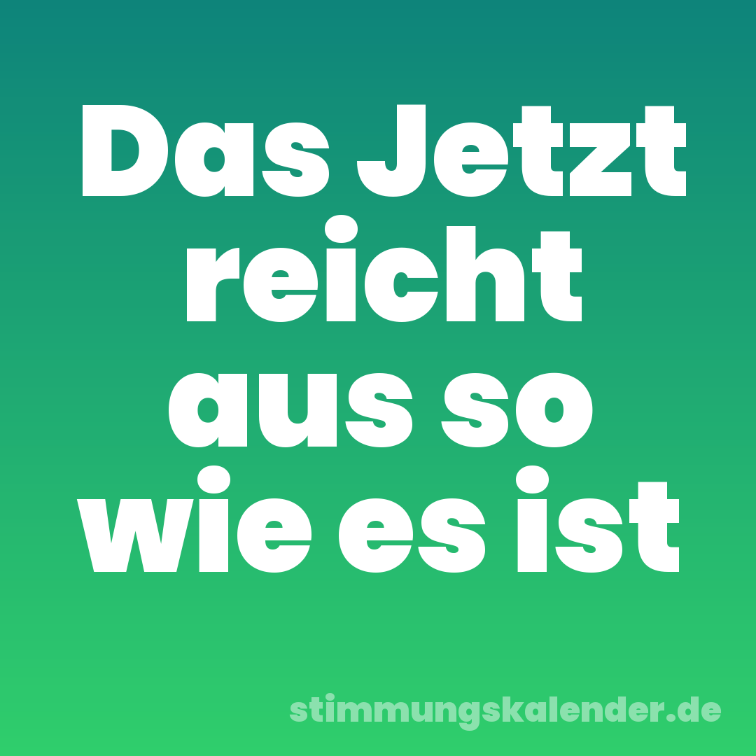 Das Jetzt reicht aus so wie es ist