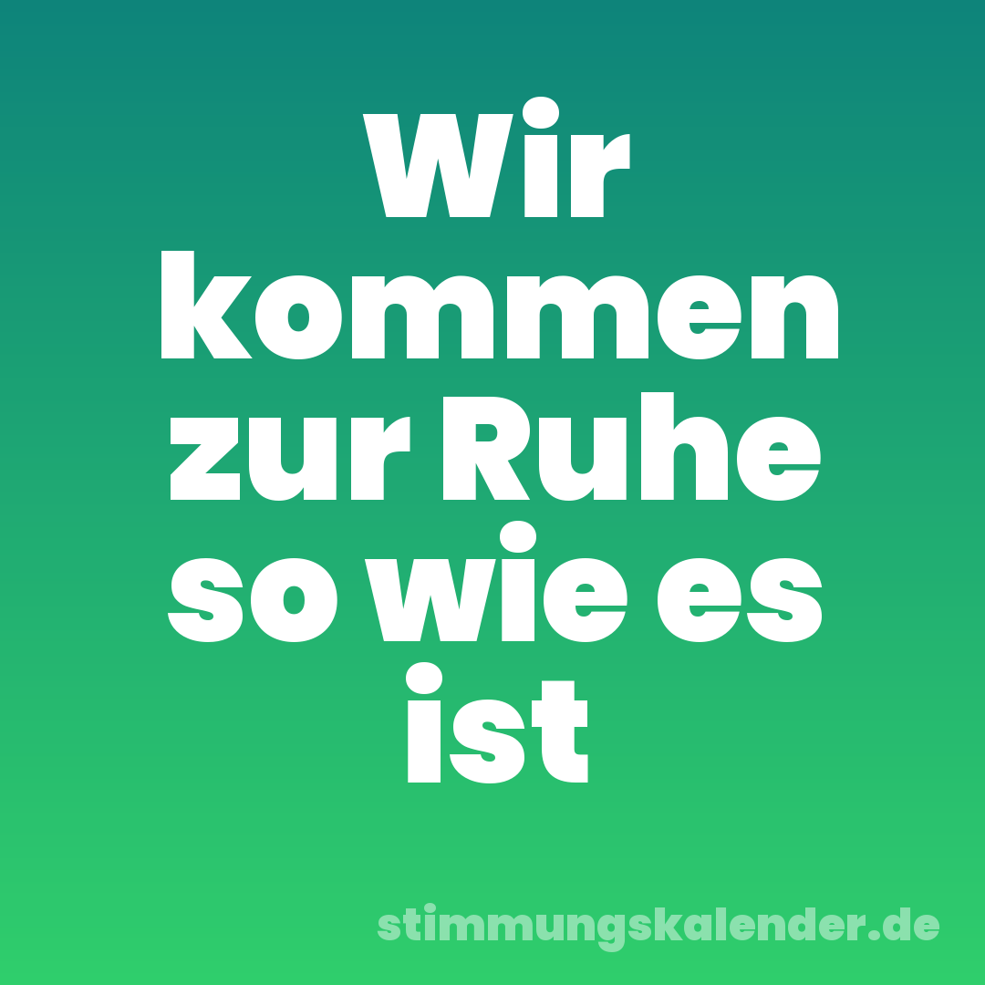 Wir kommen zur Ruhe so wie es ist