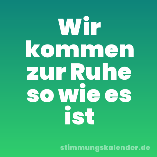 Wir kommen zur Ruhe so wie es ist