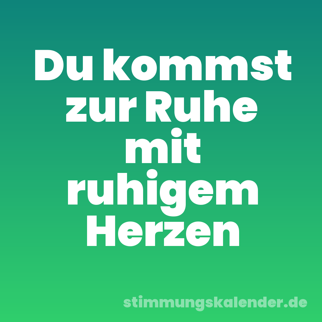 Du kommst zur Ruhe mit ruhigem Herzen