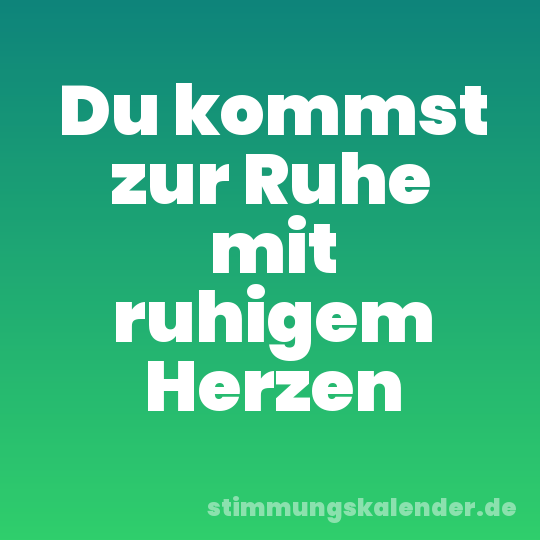 Du kommst zur Ruhe mit ruhigem Herzen