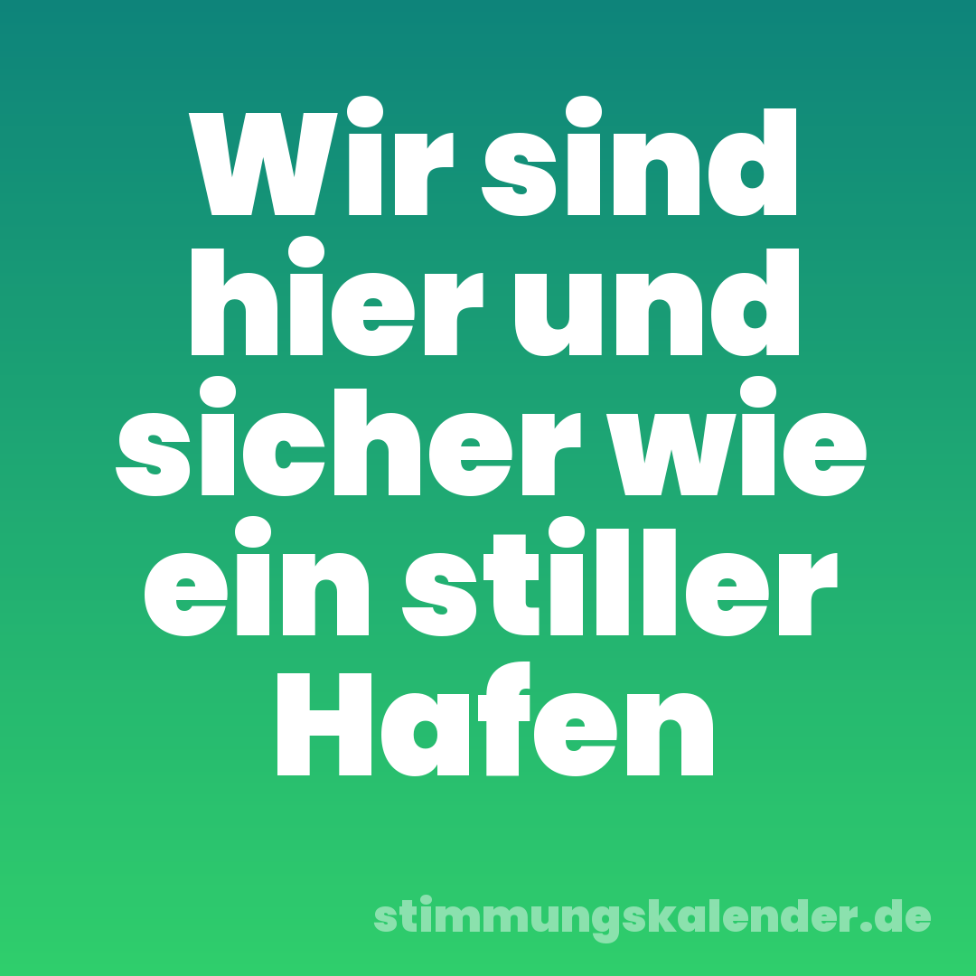 Wir sind hier und sicher wie ein stiller Hafen