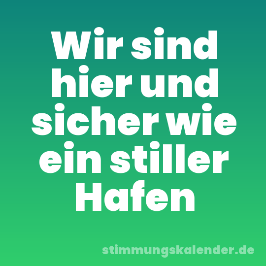 Wir sind hier und sicher wie ein stiller Hafen