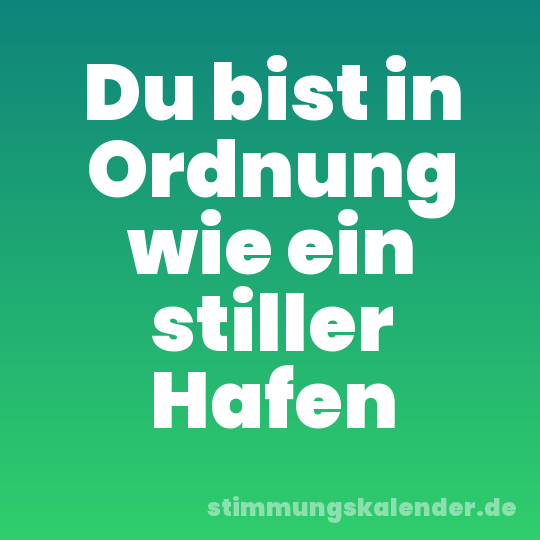 Du bist in Ordnung wie ein stiller Hafen