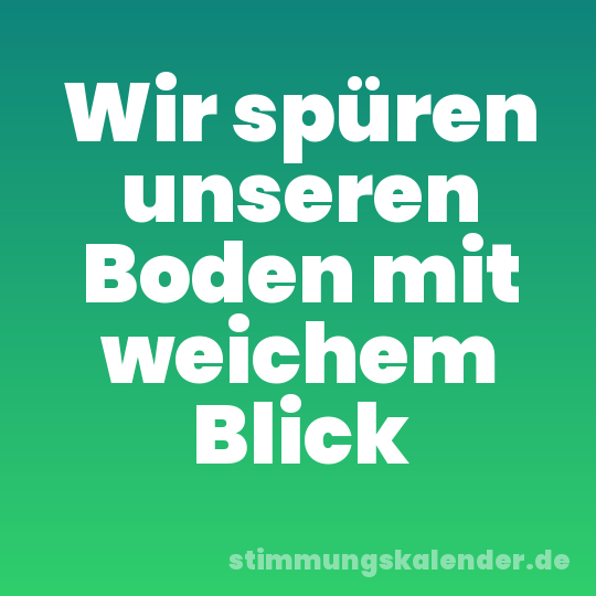 Wir spüren unseren Boden mit weichem Blick