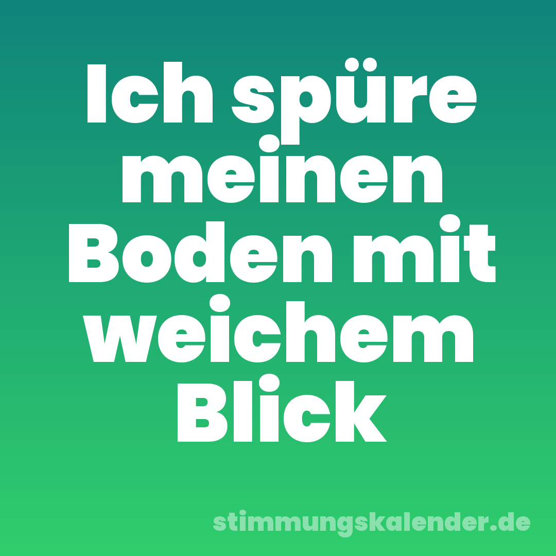 Ich spüre meinen Boden mit weichem Blick