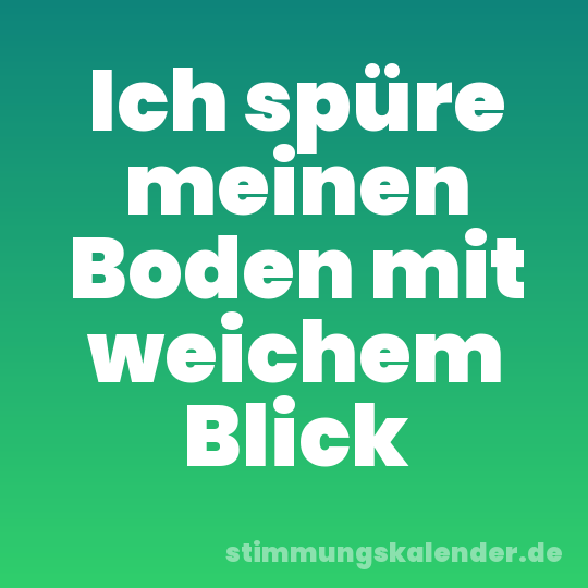 Ich spüre meinen Boden mit weichem Blick