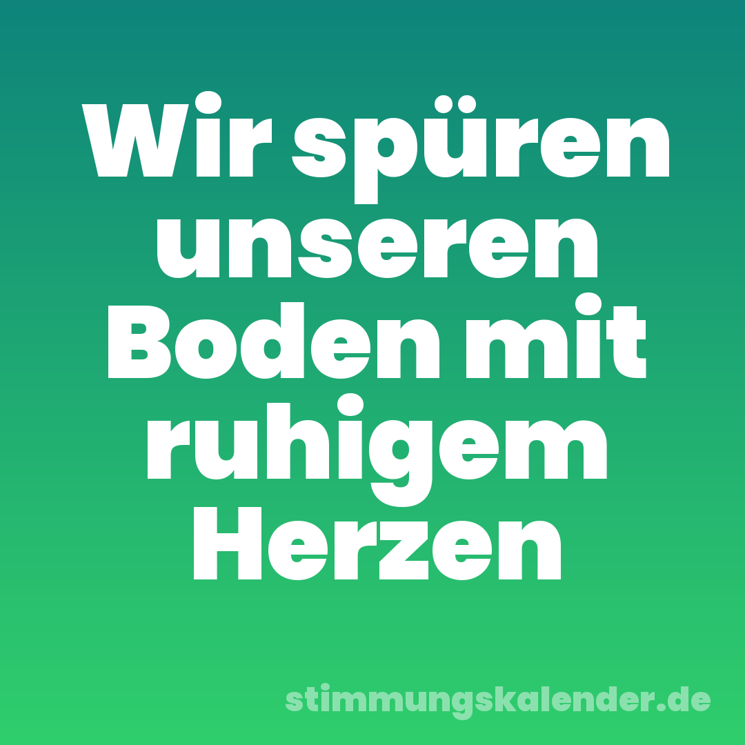 Wir spüren unseren Boden mit ruhigem Herzen