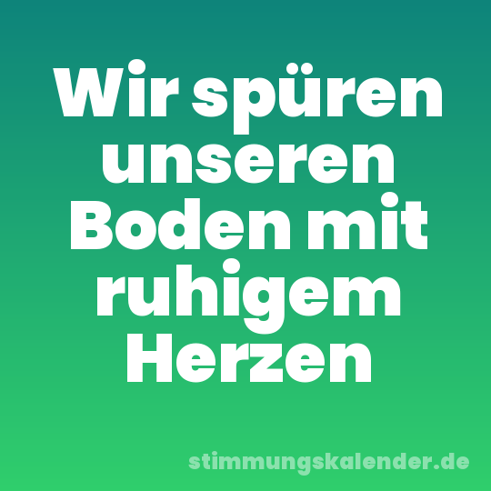 Wir spüren unseren Boden mit ruhigem Herzen