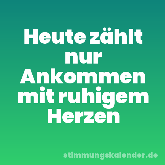 Heute zählt nur Ankommen mit ruhigem Herzen