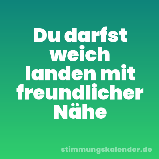 Du darfst weich landen mit freundlicher Nähe