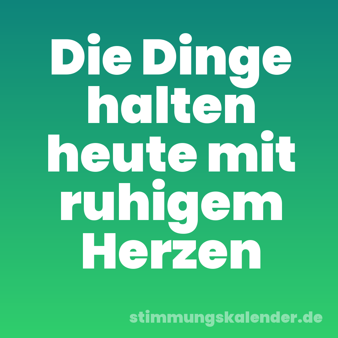 Die Dinge halten heute mit ruhigem Herzen