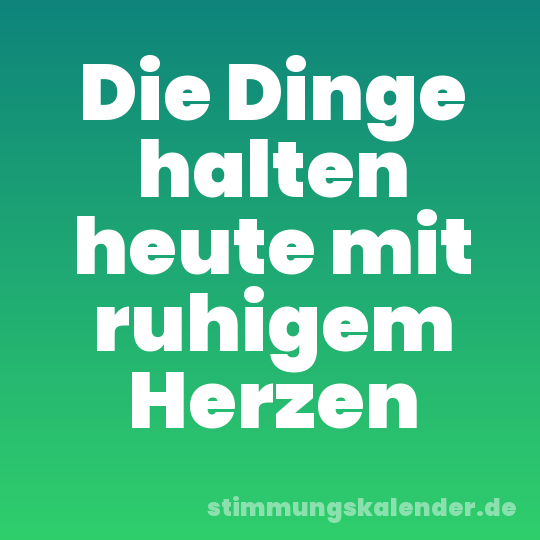 Die Dinge halten heute mit ruhigem Herzen