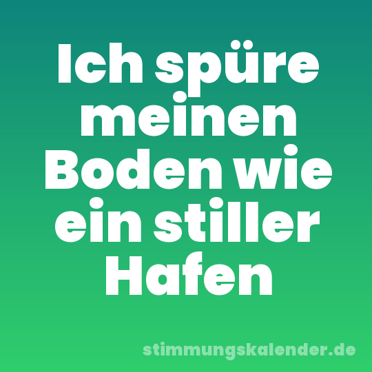 Ich spüre meinen Boden wie ein stiller Hafen