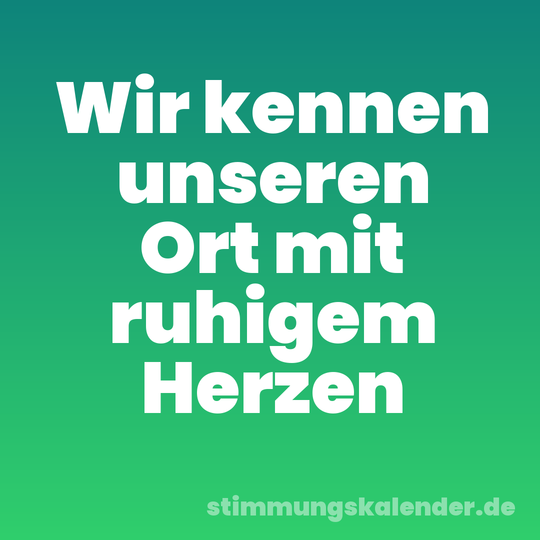 Wir kennen unseren Ort mit ruhigem Herzen