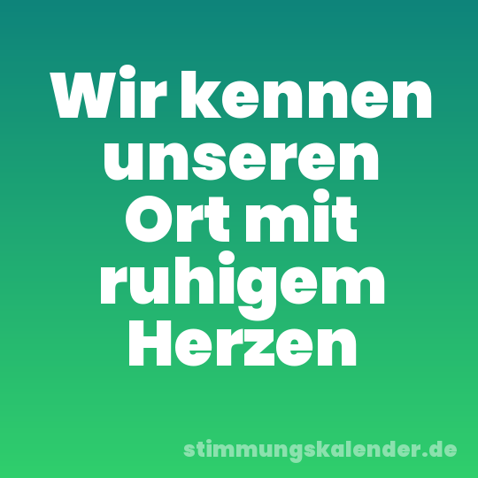 Wir kennen unseren Ort mit ruhigem Herzen