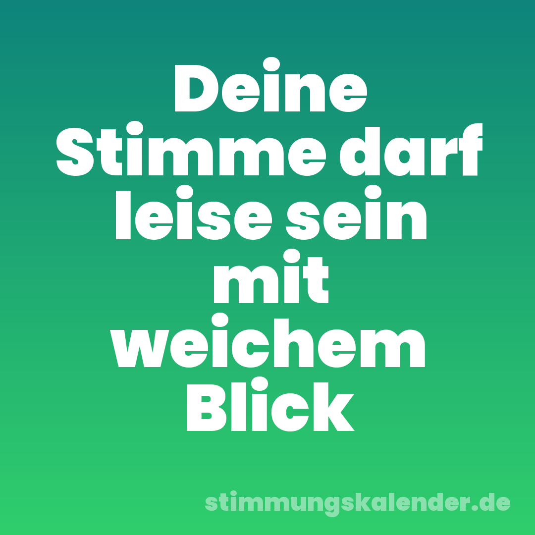 Deine Stimme darf leise sein mit weichem Blick