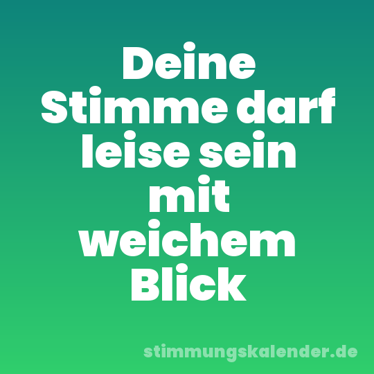 Deine Stimme darf leise sein mit weichem Blick