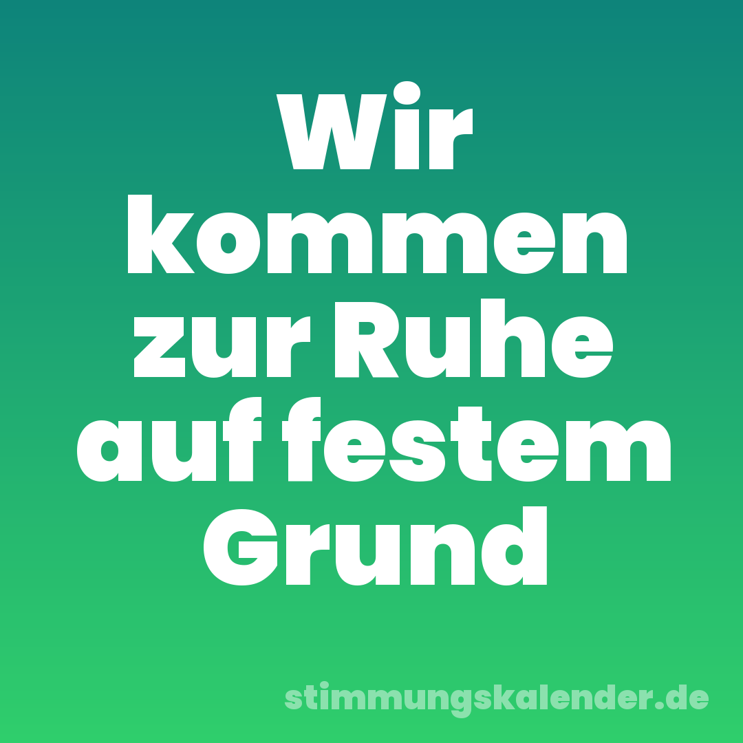 Wir kommen zur Ruhe auf festem Grund