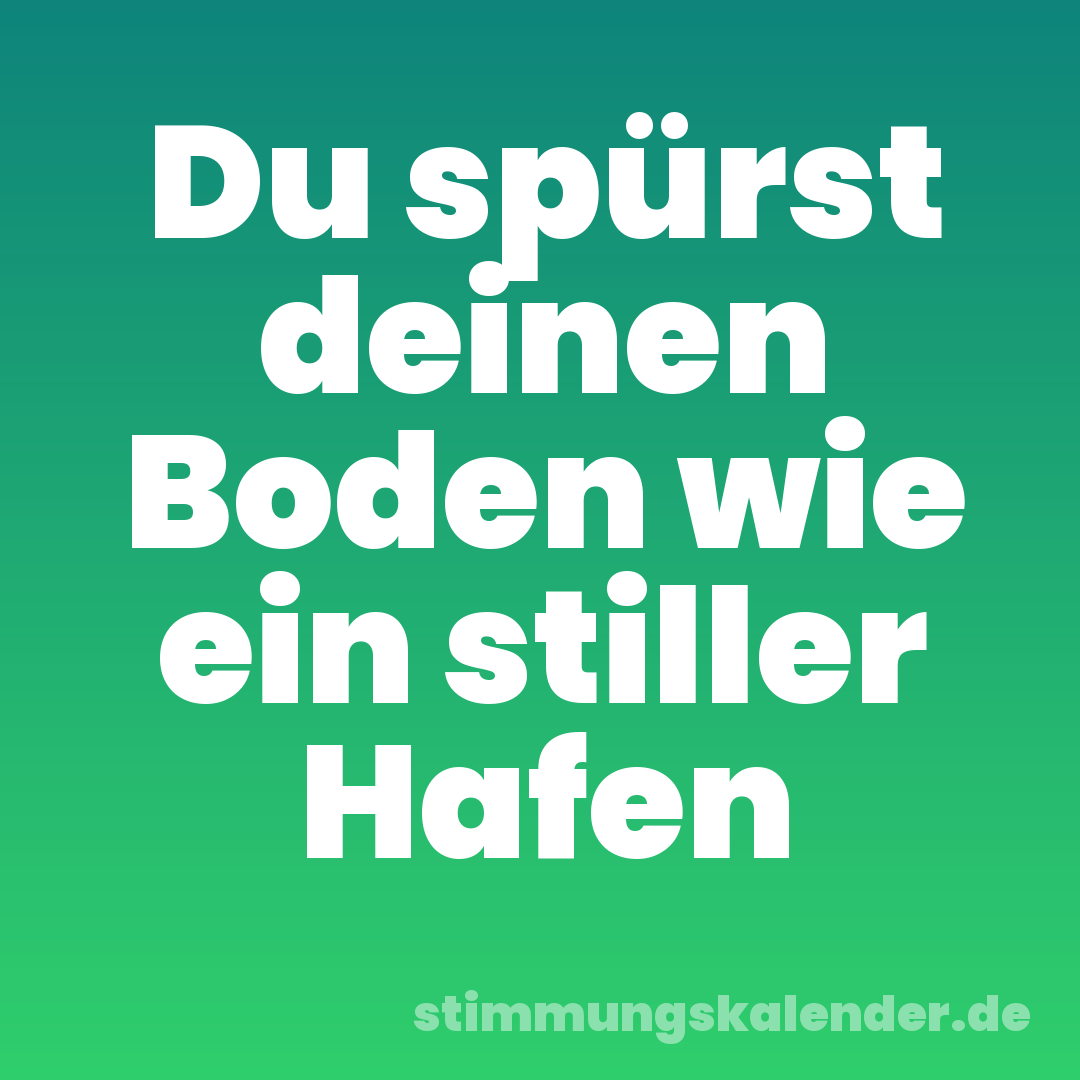 Du spürst deinen Boden wie ein stiller Hafen