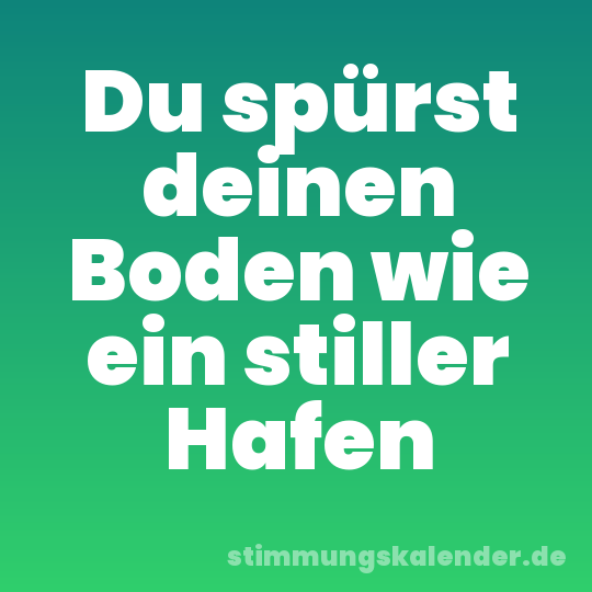 Du spürst deinen Boden wie ein stiller Hafen