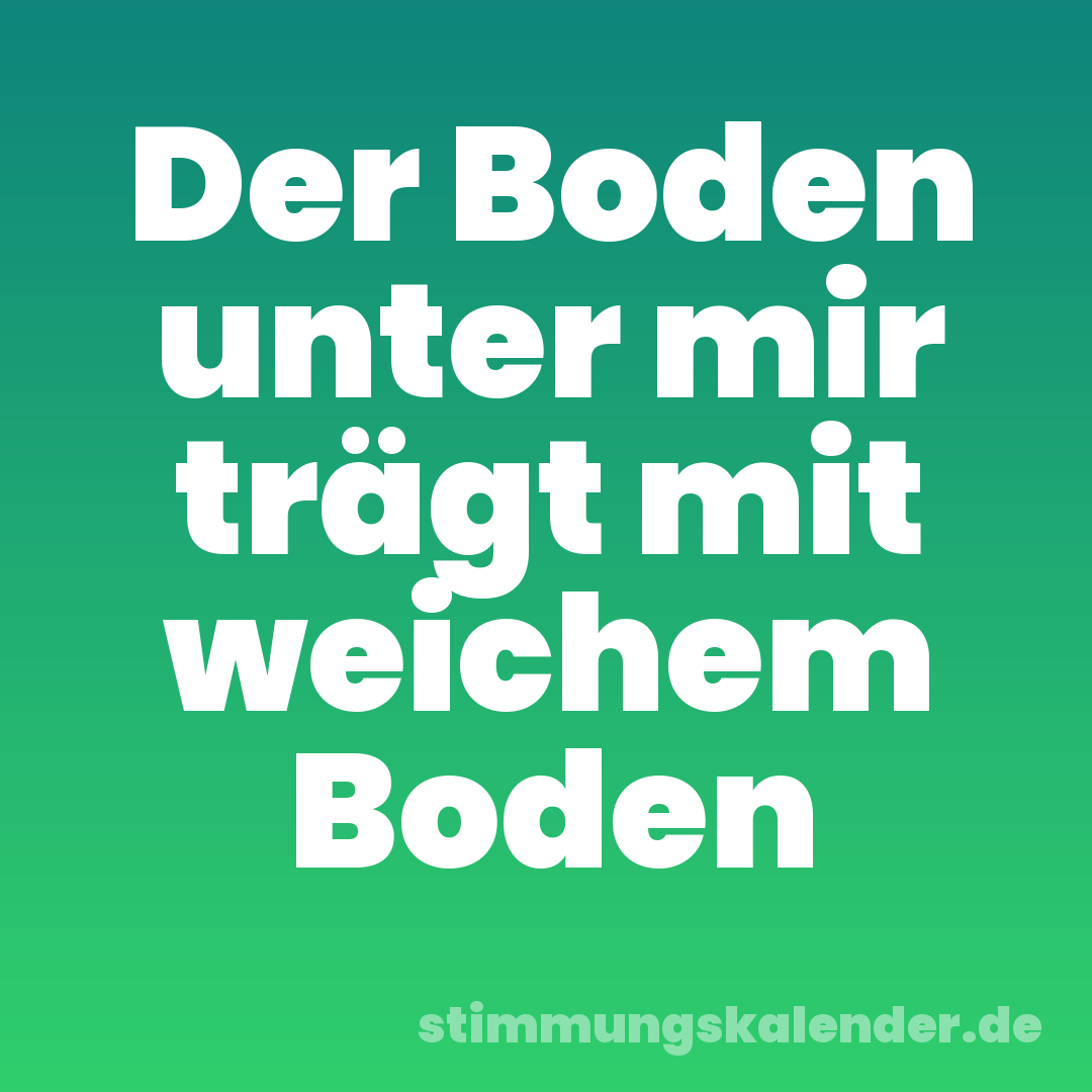 Der Boden unter mir trägt mit weichem Boden