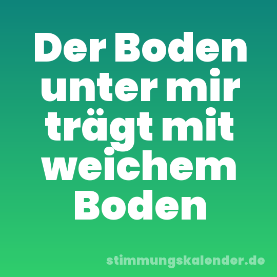 Der Boden unter mir trägt mit weichem Boden