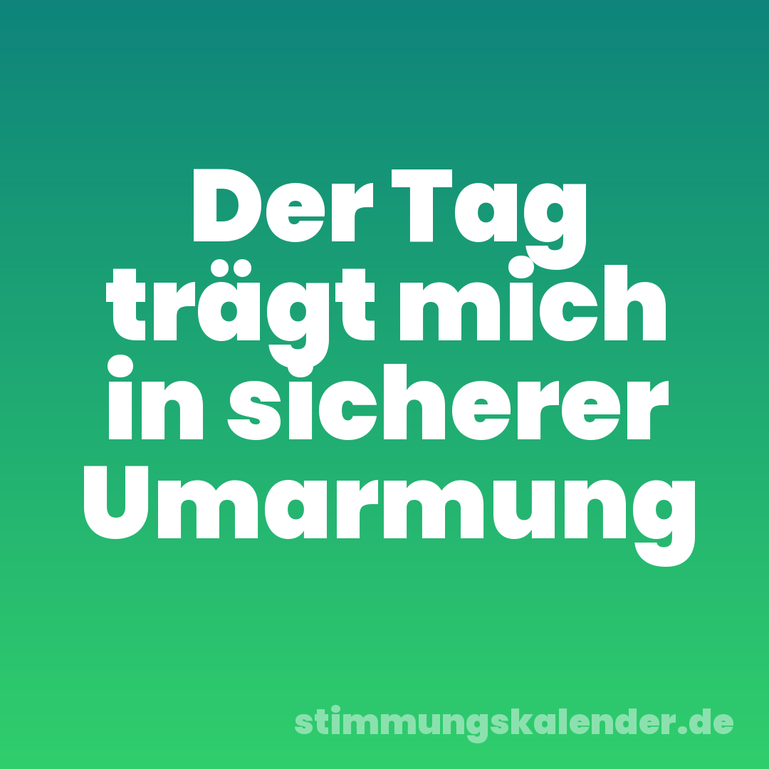 Der Tag trägt mich in sicherer Umarmung