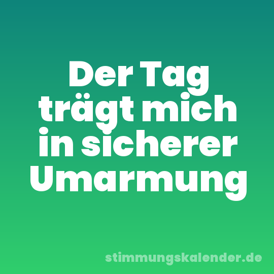Der Tag trägt mich in sicherer Umarmung