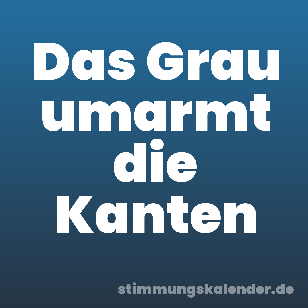 Das Grau umarmt die Kanten