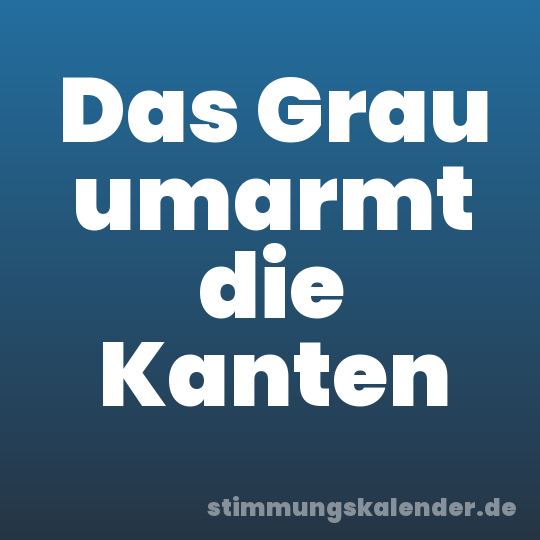 Das Grau umarmt die Kanten