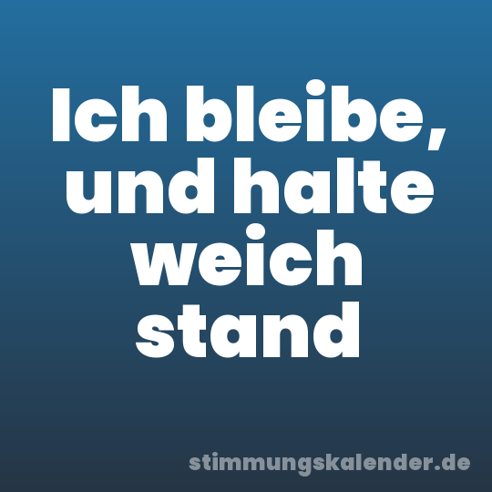 Ich bleibe, und halte weich stand
