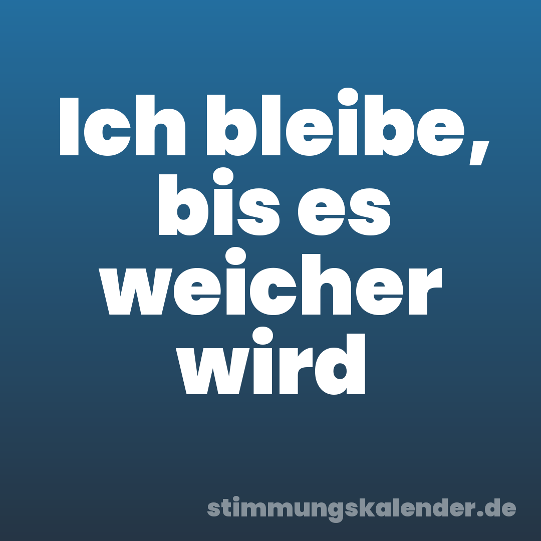 Ich bleibe, bis es weicher wird