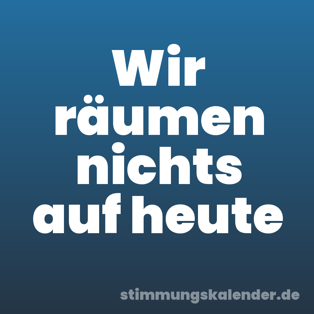 Wir räumen nichts auf heute