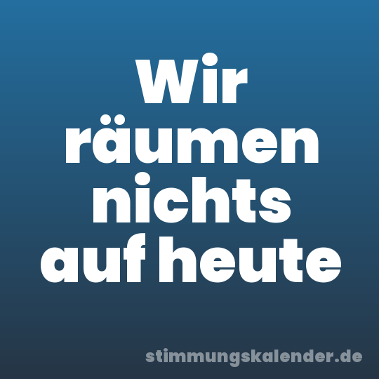 Wir räumen nichts auf heute